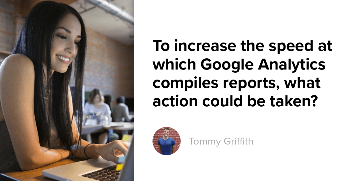 To increase the speed at which Google Analytics compiles reports, what action could be taken?