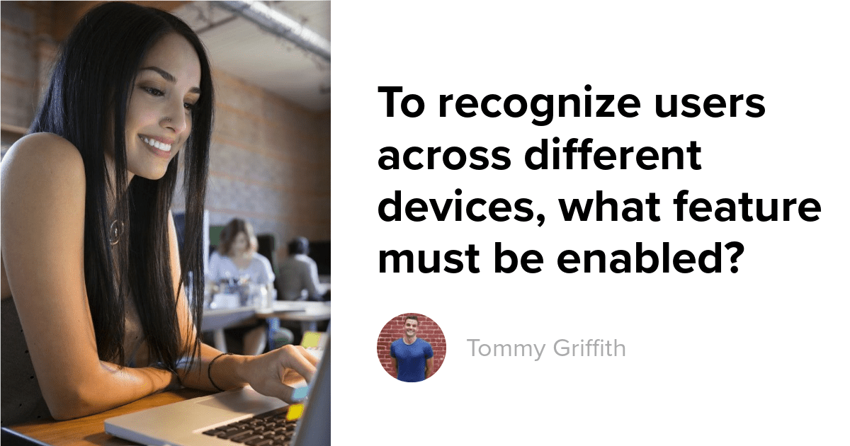To recognize users across different devices, what feature must be enabled?