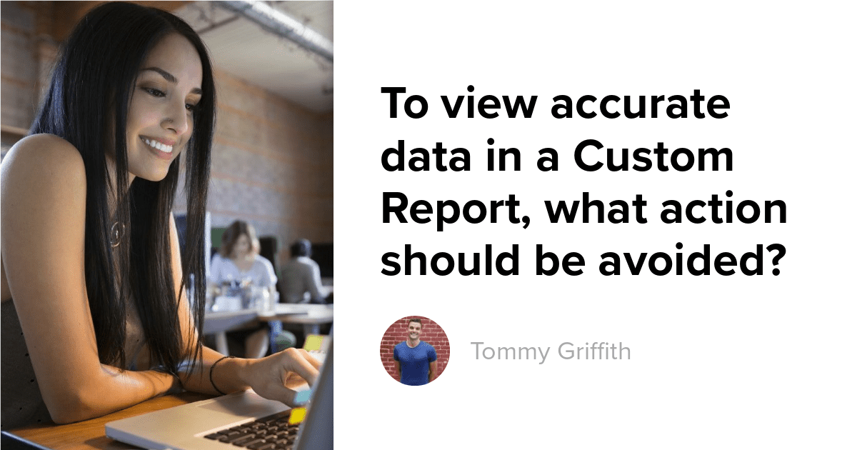 To view accurate data in a Custom Report, what action should be avoided?