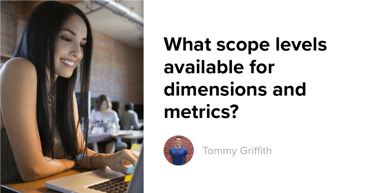 What scope levels available for dimensions and metrics?